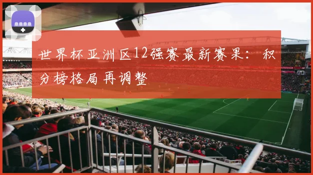 世界杯亚洲区12强赛最新赛果：积分榜格局再调整