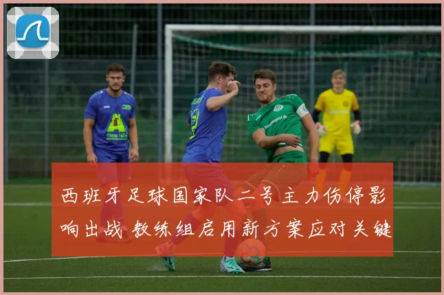西班牙足球国家队二号主力伤停影响出战 教练组启用新方案应对关键赛事