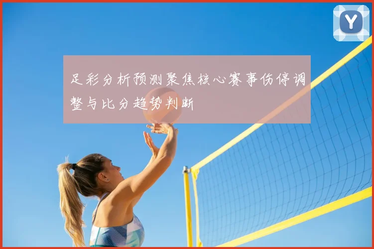 足彩分析预测聚焦核心赛事伤停调整与比分趋势判断