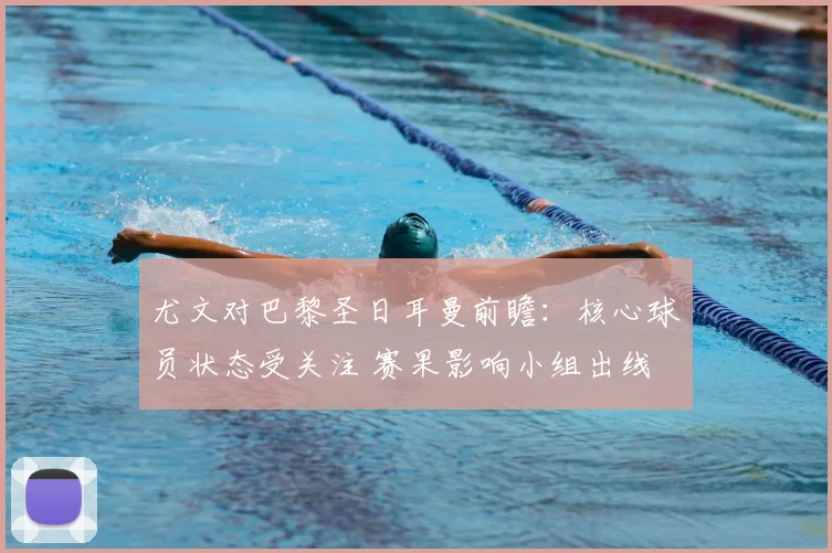 尤文对巴黎圣日耳曼前瞻：核心球员状态受关注 赛果影响小组出线