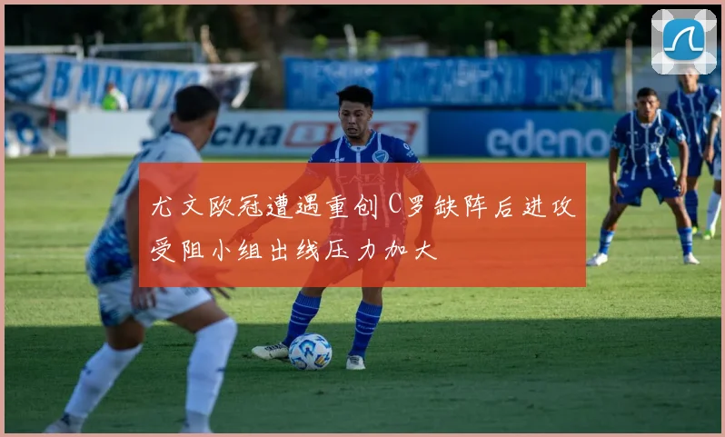 尤文欧冠遭遇重创 C罗缺阵后进攻受阻小组出线压力加大