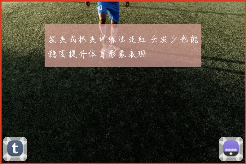 发夹式抓夹训练法走红 头发少也能稳固提升体育形象表现