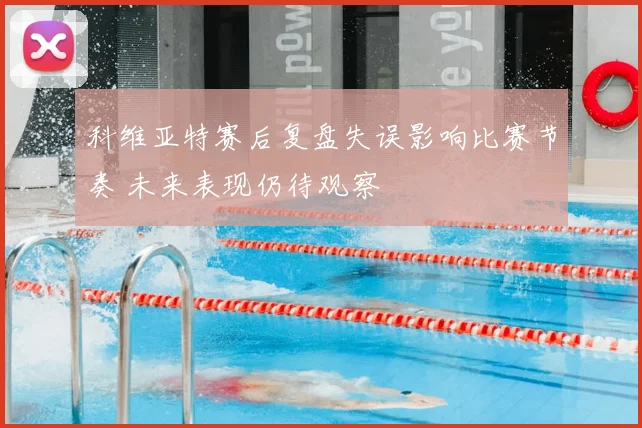 科维亚特赛后复盘失误影响比赛节奏 未来表现仍待观察