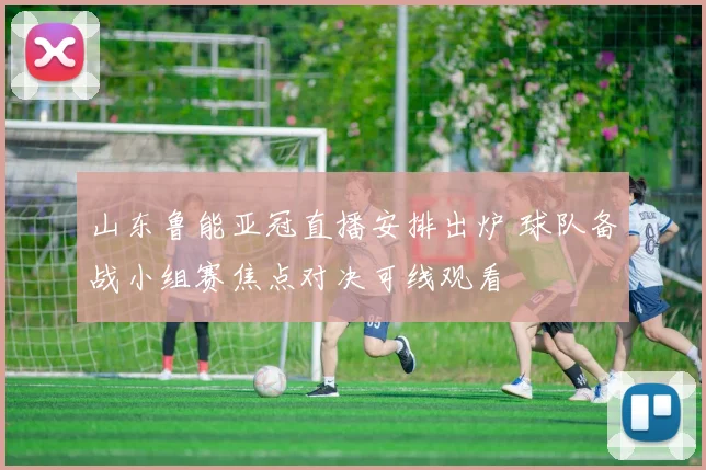 山东鲁能亚冠直播安排出炉 球队备战小组赛焦点对决可线观看