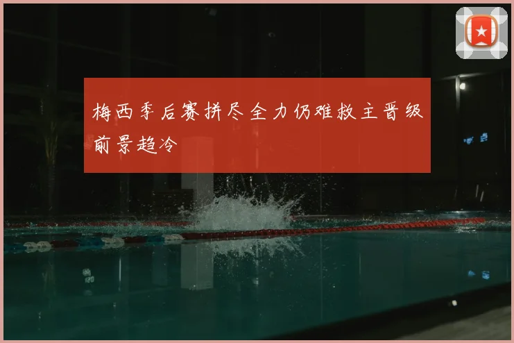 梅西季后赛拼尽全力仍难救主晋级前景趋冷