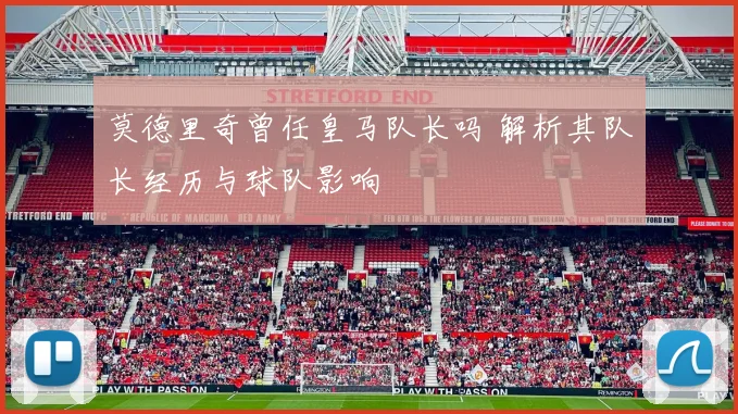 莫德里奇曾任皇马队长吗 解析其队长经历与球队影响