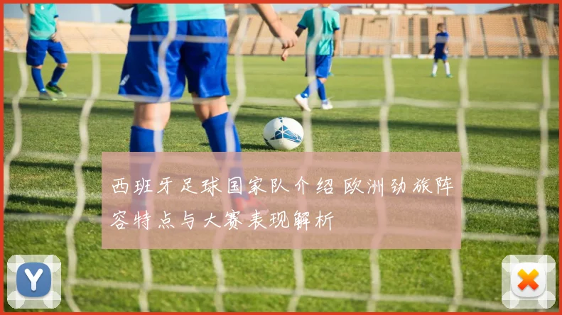 西班牙足球国家队介绍 欧洲劲旅阵容特点与大赛表现解析
