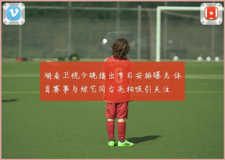 湖南卫视今晚播出节目安排曝光 体育赛事与综艺同台亮相吸引关注