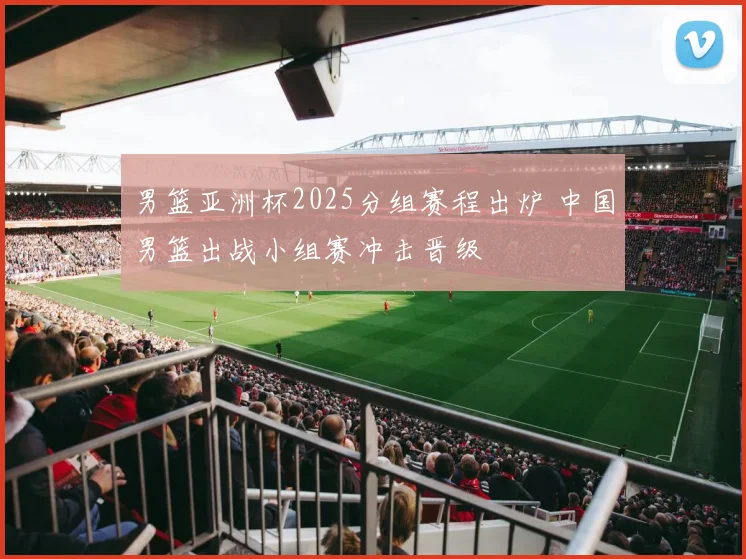 男篮亚洲杯2025分组赛程出炉 中国男篮出战小组赛冲击晋级