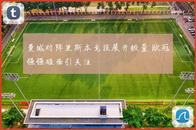 曼城对阵里斯本竞技展开较量 欧冠强强碰面引关注
