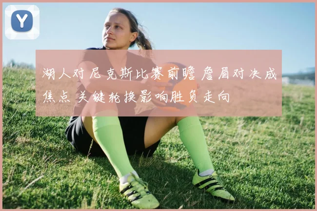 湖人对尼克斯比赛前瞻 詹眉对决成焦点 关键轮换影响胜负走向