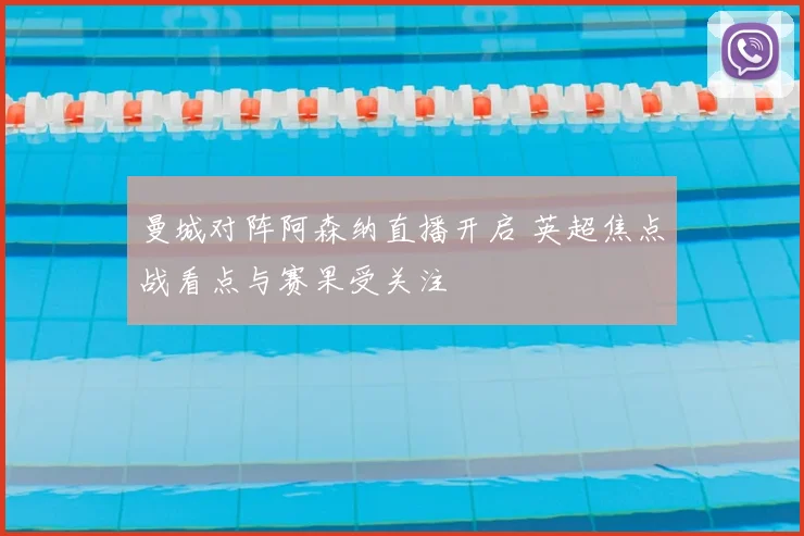 曼城对阵阿森纳直播开启 英超焦点战看点与赛果受关注
