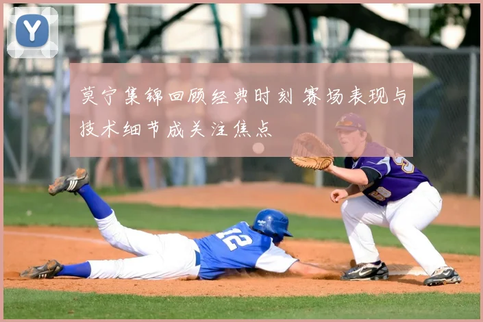 莫宁集锦回顾经典时刻 赛场表现与技术细节成关注焦点