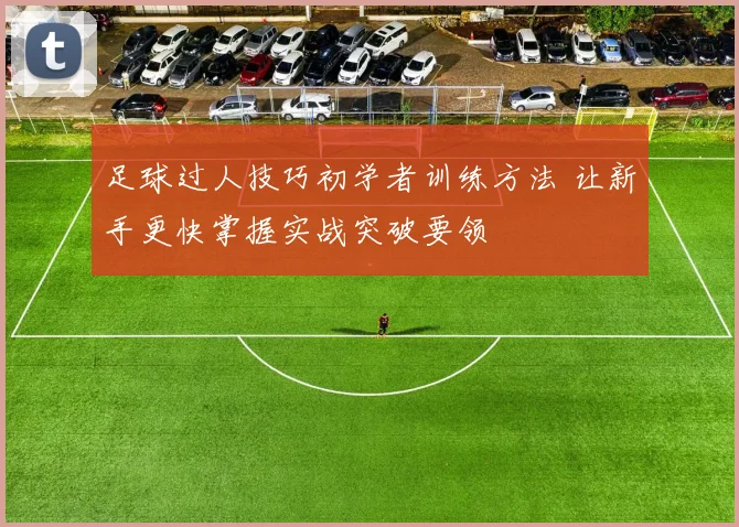 足球过人技巧初学者训练方法 让新手更快掌握实战突破要领
