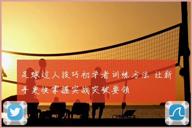 足球过人技巧初学者训练方法 让新手更快掌握实战突破要领
