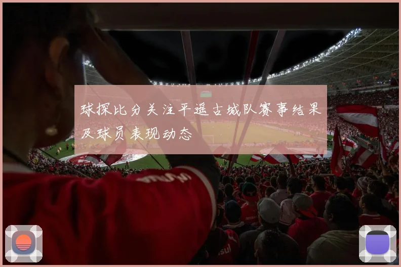 球探比分关注平遥古城队赛事结果及球员表现动态