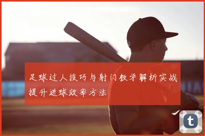 足球过人技巧与射门教学解析实战提升进球效率方法