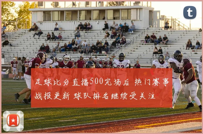 足球比分直播500完场后 热门赛事战报更新 球队排名继续受关注