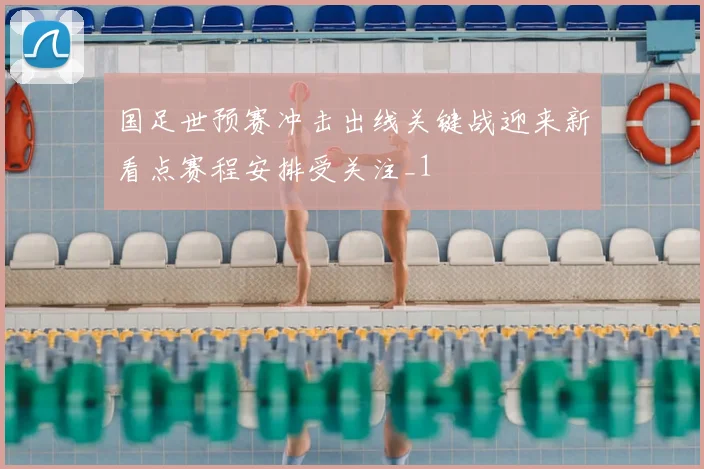 国足世预赛冲击出线关键战迎来新看点赛程安排受关注_1