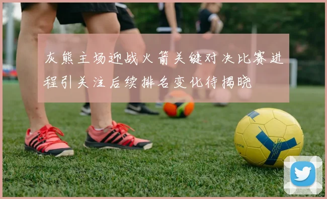 灰熊主场迎战火箭关键对决比赛进程引关注后续排名变化待揭晓