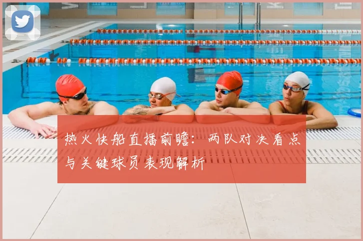 热火快船直播前瞻：两队对决看点与关键球员表现解析