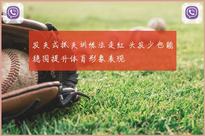 发夹式抓夹训练法走红 头发少也能稳固提升体育形象表现