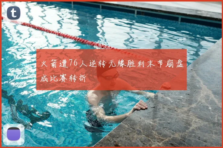 火箭遭76人逆转无缘胜利末节崩盘成比赛转折