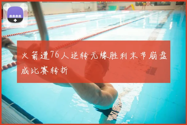 火箭遭76人逆转无缘胜利末节崩盘成比赛转折