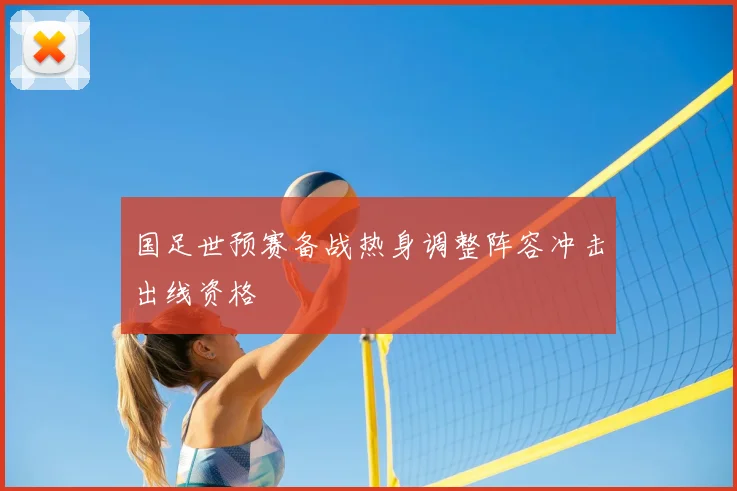 国足世预赛备战热身调整阵容冲击出线资格