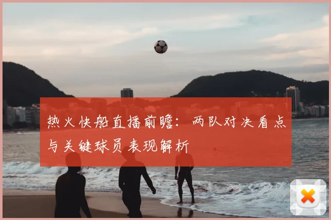 热火快船直播前瞻：两队对决看点与关键球员表现解析
