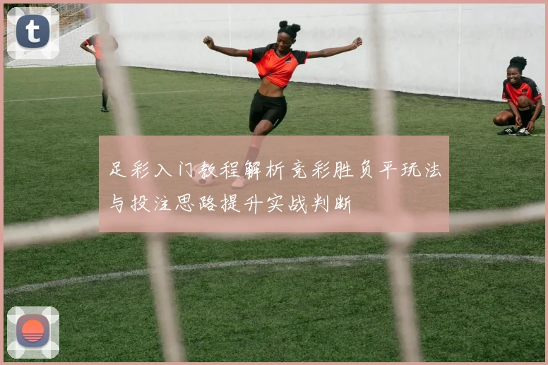 足彩入门教程解析竞彩胜负平玩法与投注思路提升实战判断