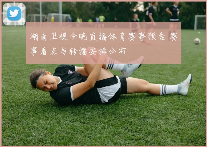 湖南卫视今晚直播体育赛事预告 赛事看点与转播安排公布