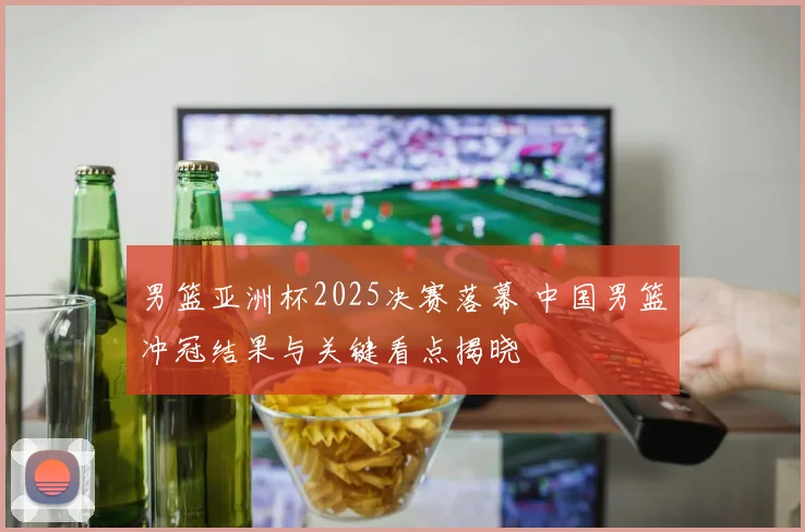 男篮亚洲杯2025决赛落幕 中国男篮冲冠结果与关键看点揭晓