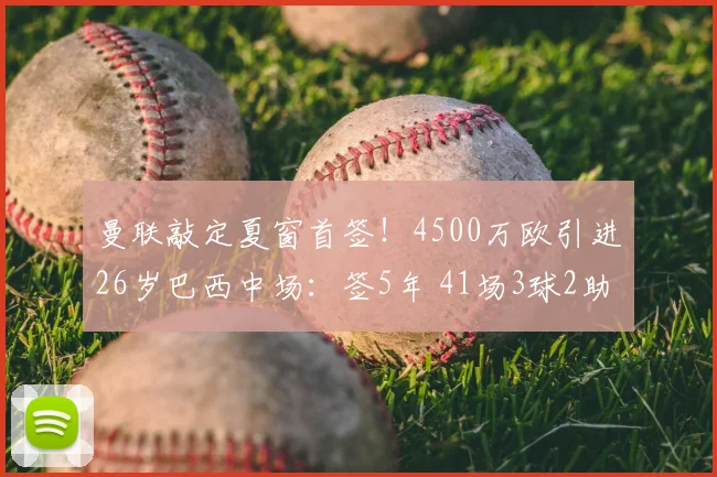 曼联敲定夏窗首签!4500万欧引进26岁巴西中场:签5年 41场3球2助