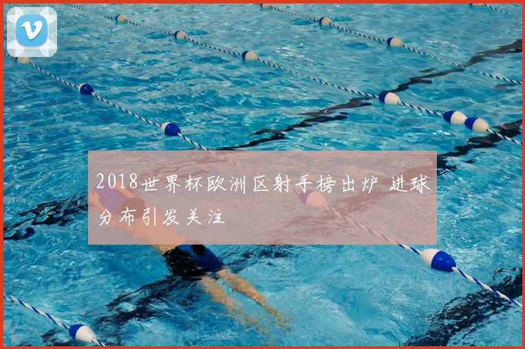 2018世界杯欧洲区射手榜出炉 进球分布引发关注