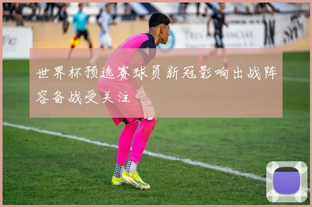世界杯预选赛球员新冠影响出战阵容备战受关注