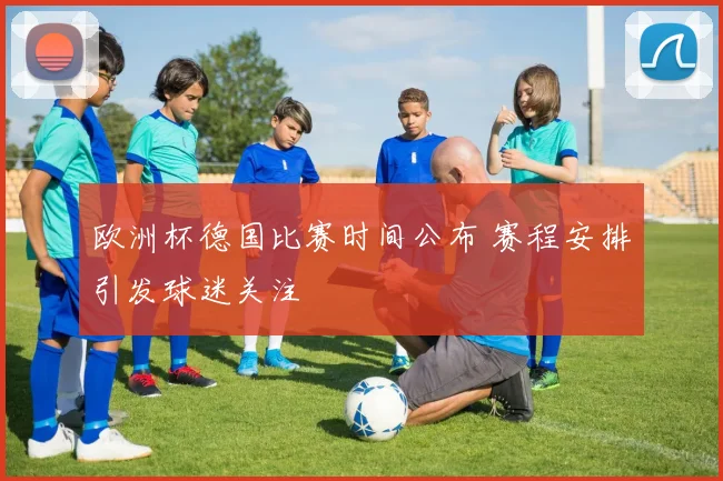 欧洲杯德国比赛时间公布 赛程安排引发球迷关注