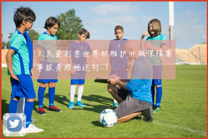 天天爱彩票世界杯维护升级保障赛事服务顺畅运行_1