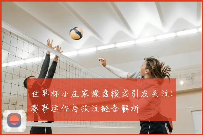 世界杯小庄家操盘模式引发关注：赛事运作与投注链条解析