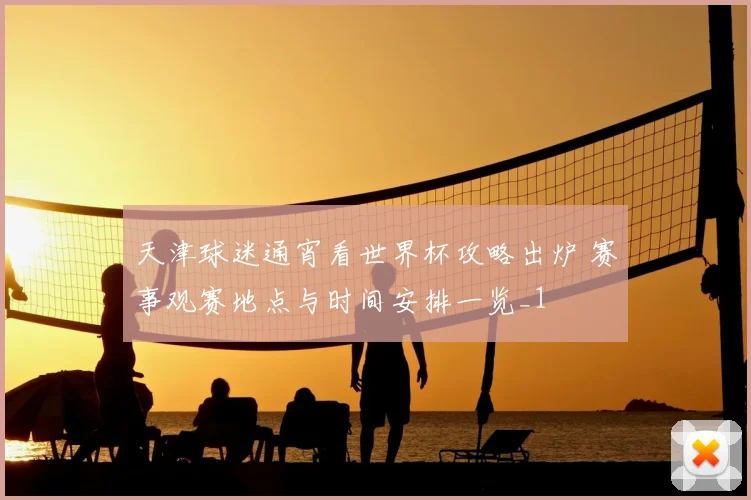 天津球迷通宵看世界杯攻略出炉 赛事观赛地点与时间安排一览_1