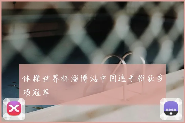 体操世界杯淄博站中国选手斩获多项冠军