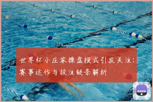 世界杯小庄家操盘模式引发关注:赛事运作与投注链条解析