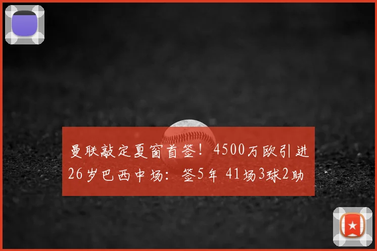曼联敲定夏窗首签！4500万欧引进26岁巴西中场：签5年 41场3球2助