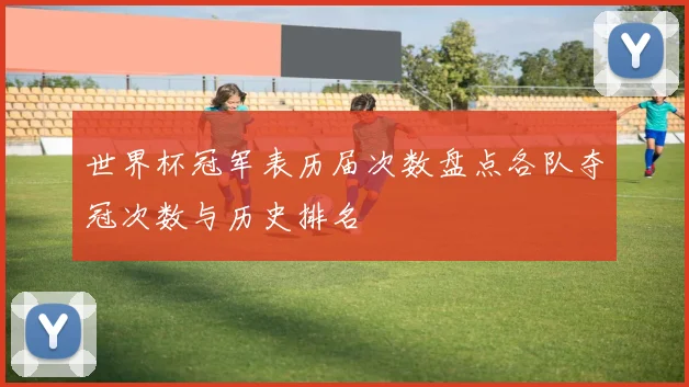 世界杯冠军表历届次数盘点各队夺冠次数与历史排名