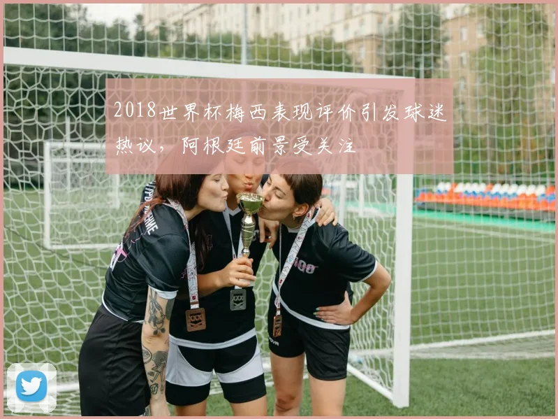 2018世界杯梅西表现评价引发球迷热议,阿根廷前景受关注