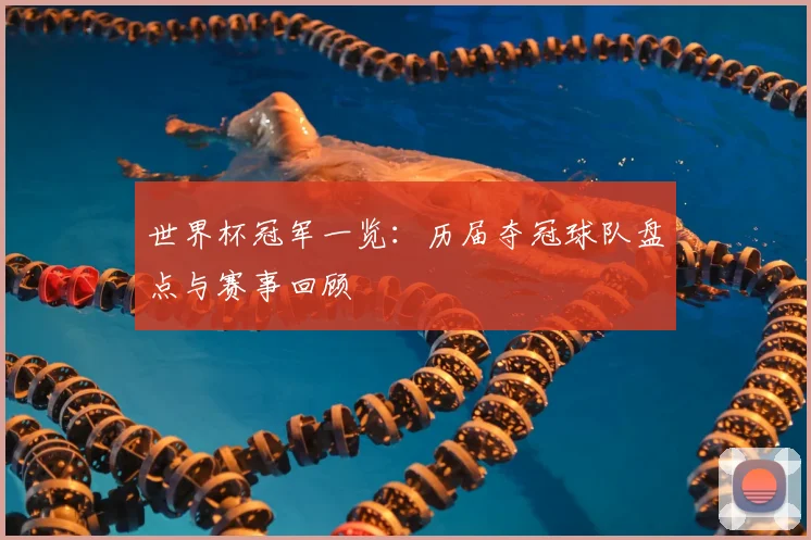 世界杯冠军一览：历届夺冠球队盘点与赛事回顾