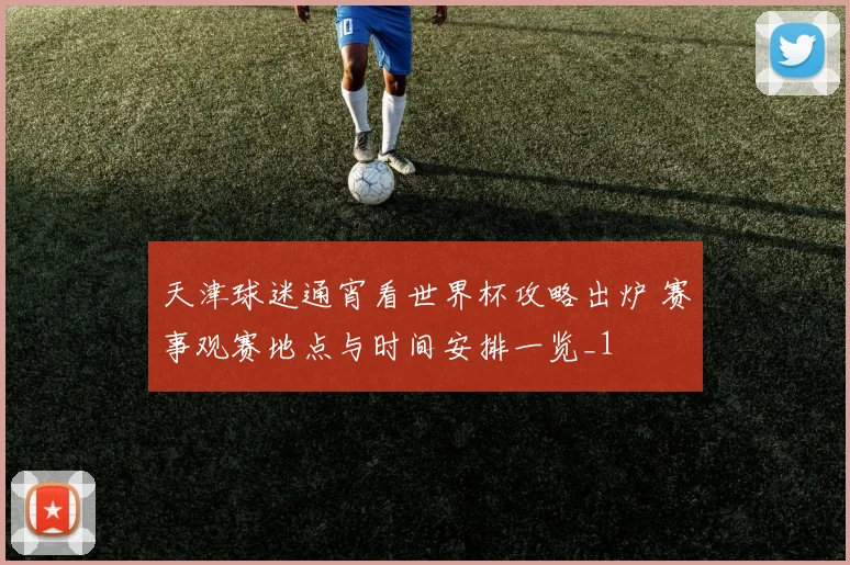 天津球迷通宵看世界杯攻略出炉 赛事观赛地点与时间安排一览_1